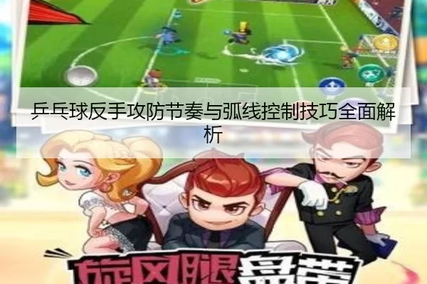 乒乓球反手攻防节奏与弧线控制技巧全面解析